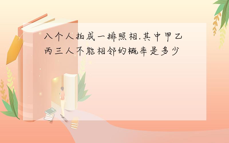 八个人拍成一排照相.其中甲乙丙三人不能相邻的概率是多少