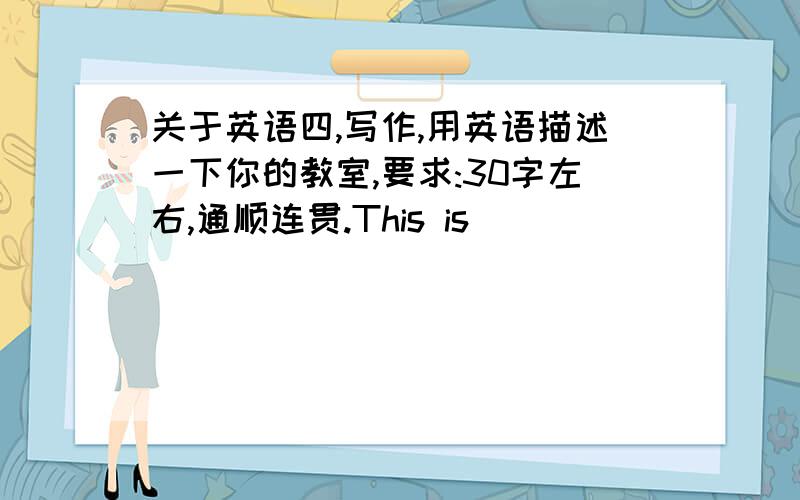 关于英语四,写作,用英语描述一下你的教室,要求:30字左右,通顺连贯.This is