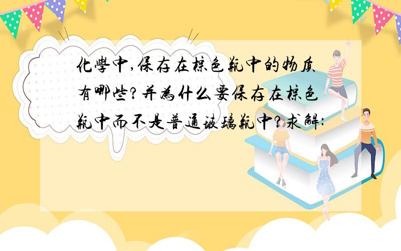 化学中,保存在棕色瓶中的物质有哪些?并为什么要保存在棕色瓶中而不是普通玻璃瓶中?求解: