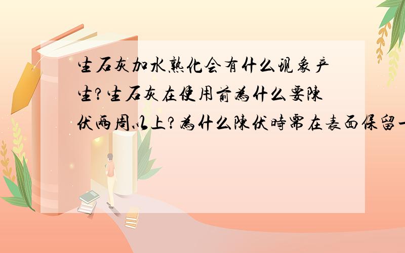 生石灰加水熟化会有什么现象产生?生石灰在使用前为什么要陈伏两周以上?为什么陈伏时需在表面保留一层水?