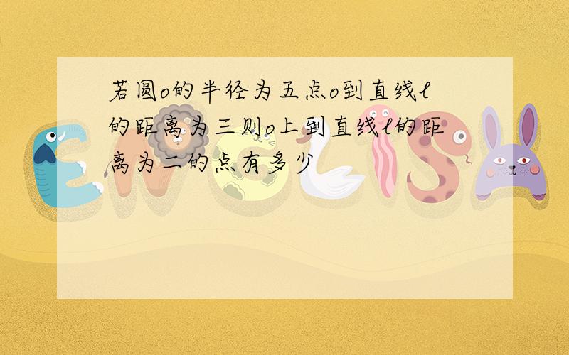 若圆o的半径为五点o到直线l的距离为三则o上到直线l的距离为二的点有多少