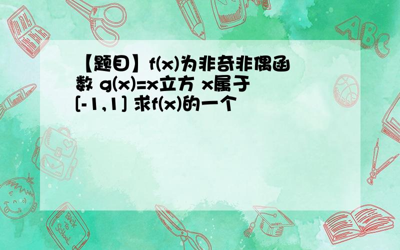 【题目】f(x)为非奇非偶函数 g(x)=x立方 x属于[-1,1] 求f(x)的一个