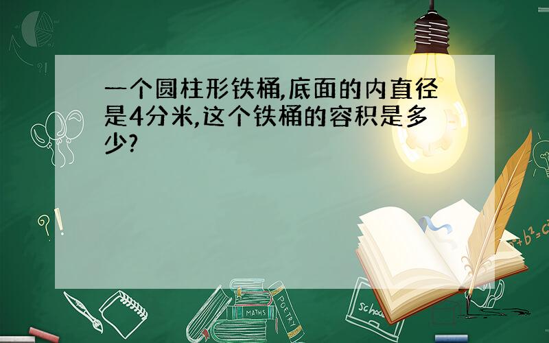 一个圆柱形铁桶,底面的内直径是4分米,这个铁桶的容积是多少?