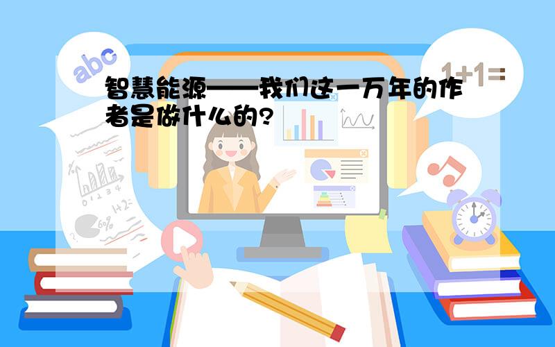 智慧能源——我们这一万年的作者是做什么的?