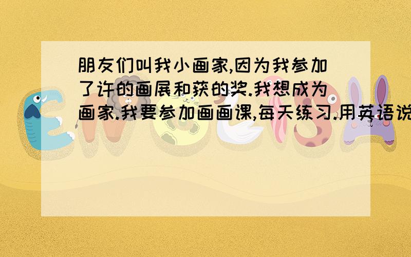 朋友们叫我小画家,因为我参加了许的画展和获的奖.我想成为画家.我要参加画画课,每天练习.用英语说这3句话