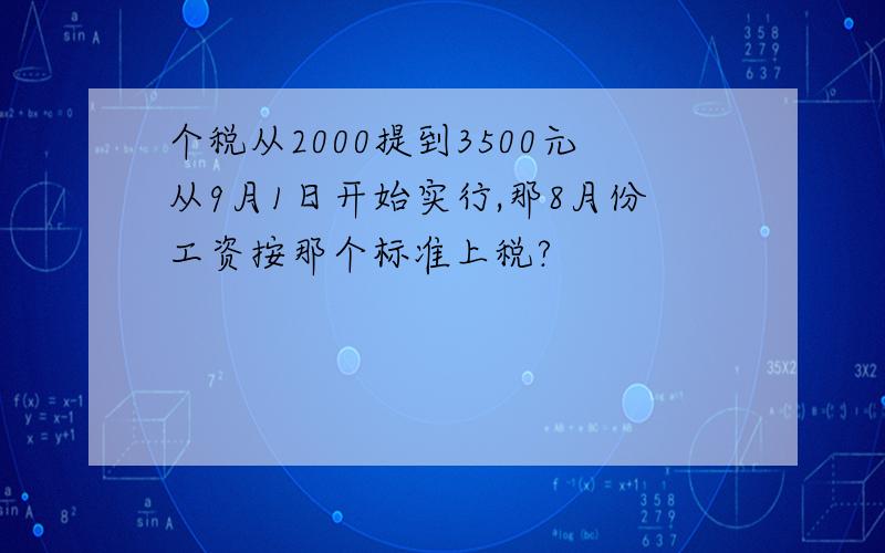 个税从2000提到3500元从9月1日开始实行,那8月份工资按那个标准上税?