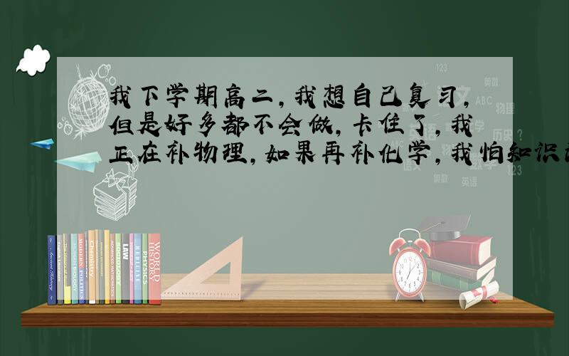 我下学期高二,我想自己复习,但是好多都不会做,卡住了,我正在补物理,如果再补化学,我怕知识消化不良,我该怎么办?