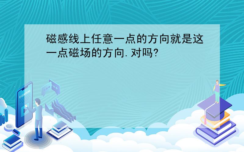 磁感线上任意一点的方向就是这一点磁场的方向.对吗?