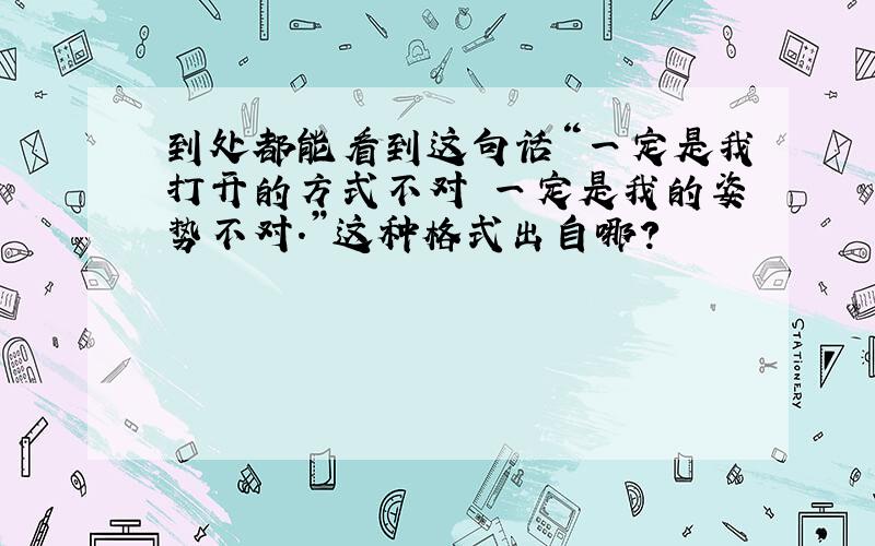 到处都能看到这句话“一定是我打开的方式不对 一定是我的姿势不对.”这种格式出自哪?