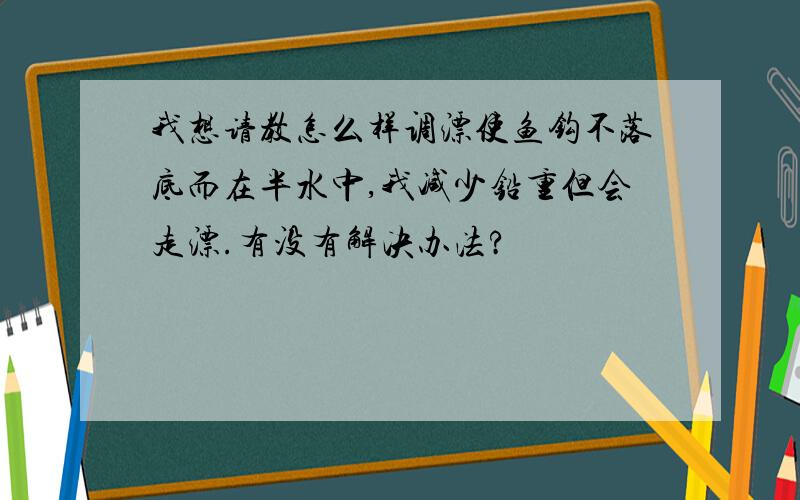 我想请教怎么样调漂使鱼钩不落底而在半水中,我减少铅重但会走漂.有没有解决办法?