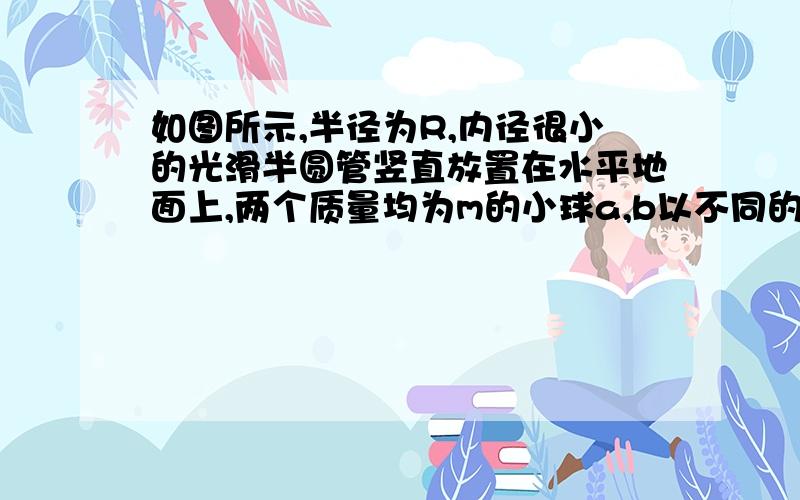 如图所示,半径为R,内径很小的光滑半圆管竖直放置在水平地面上,两个质量均为m的小球a,b以不同的速度进入