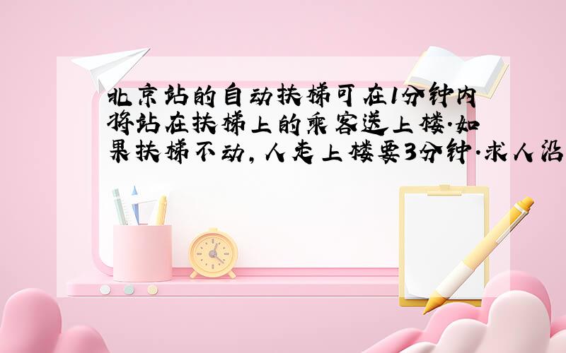 北京站的自动扶梯可在1分钟内将站在扶梯上的乘客送上楼.如果扶梯不动,人走上楼要3分钟.求人沿着开动的扶梯走上楼要几分钟?