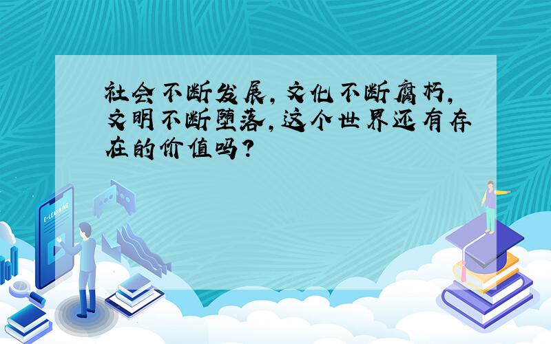 社会不断发展,文化不断腐朽,文明不断堕落,这个世界还有存在的价值吗?