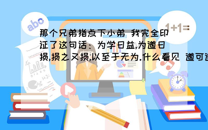 那个兄弟指点下小弟 我完全印证了这句话：为学日益,为道日损,损之又损,以至于无为.什么看见 道可道