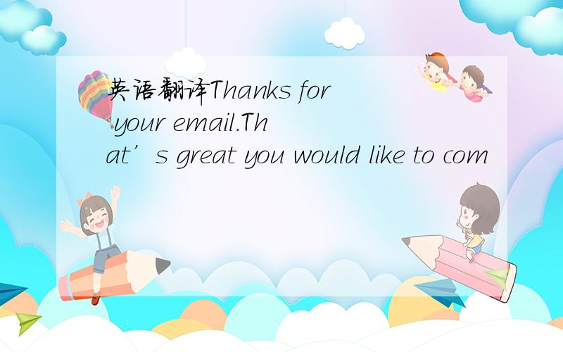 英语翻译Thanks for your email.That’s great you would like to com