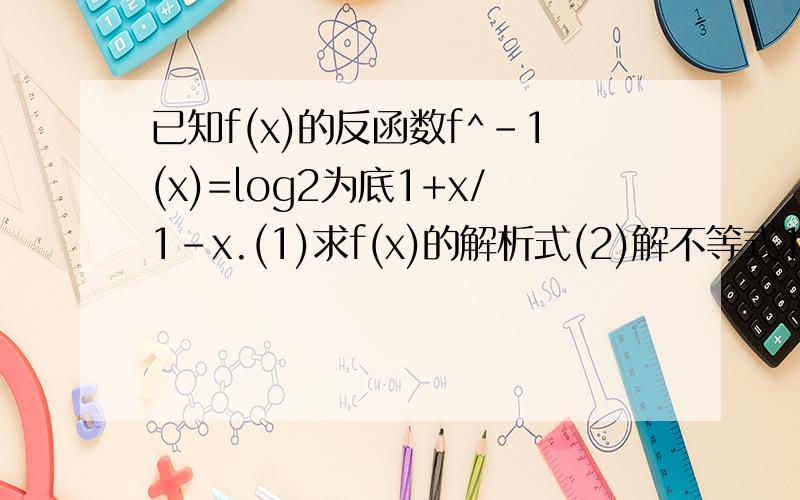 已知f(x)的反函数f^-1(x)=log2为底1+x/1-x.(1)求f(x)的解析式(2)解不等式1-f(x)>1/