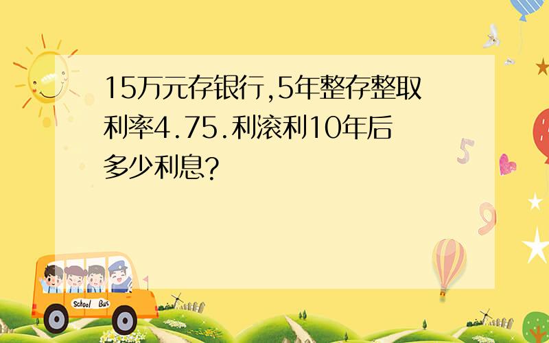 15万元存银行,5年整存整取利率4.75.利滚利10年后多少利息?