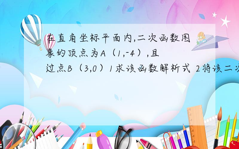 在直角坐标平面内,二次函数图象的顶点为A（1,-4）,且过点B（3,0）1求该函数解析式 2将该二次函数图像