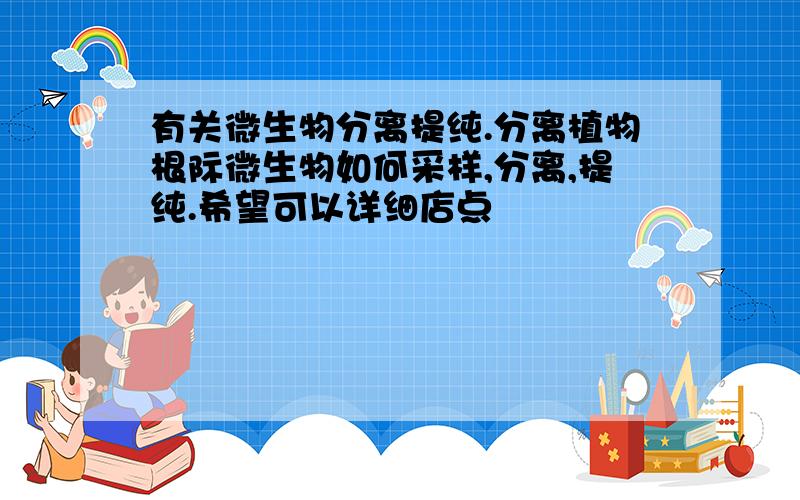 有关微生物分离提纯.分离植物根际微生物如何采样,分离,提纯.希望可以详细店点