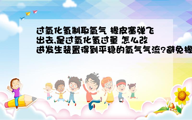 过氧化氢制取氧气 橡皮塞弹飞出去,是过氧化氢过量 怎么改进发生装置得到平稳的氧气气流?避免橡皮塞弹飞如何改进发生装置