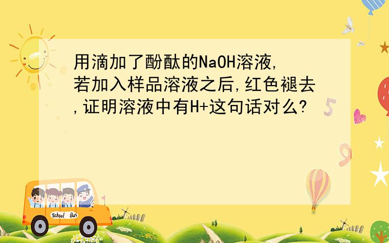 用滴加了酚酞的NaOH溶液,若加入样品溶液之后,红色褪去,证明溶液中有H+这句话对么?