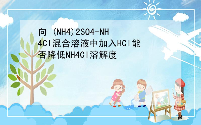 向 (NH4)2SO4-NH4Cl混合溶液中加入HCl能否降低NH4Cl溶解度