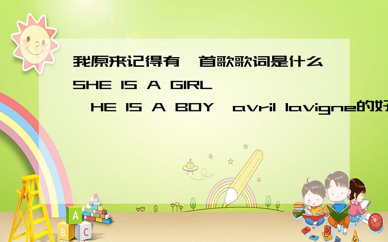 我原来记得有一首歌歌词是什么SHE IS A GIRL ,HE IS A BOY,avril lavigne的好象是的