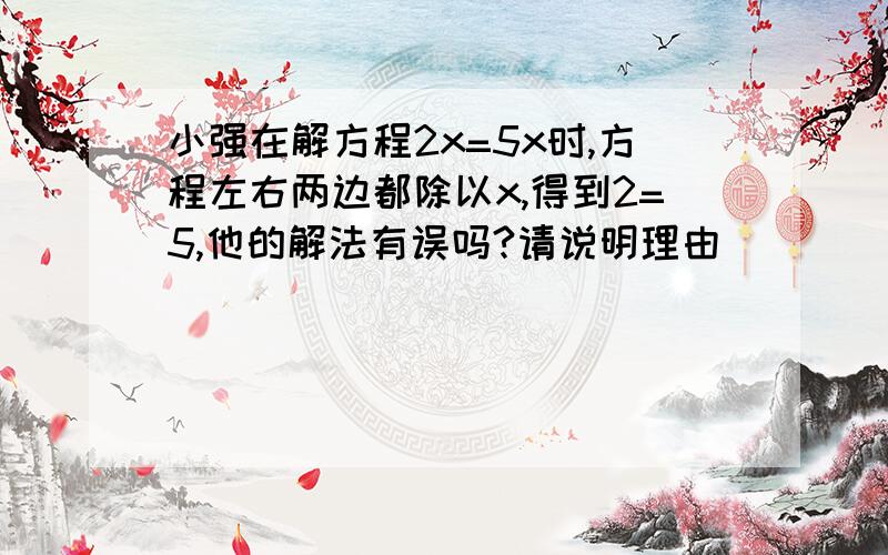 小强在解方程2x=5x时,方程左右两边都除以x,得到2=5,他的解法有误吗?请说明理由