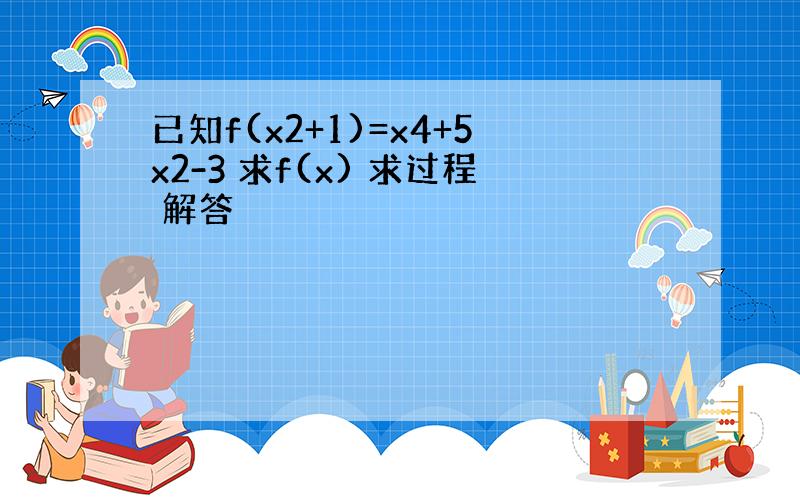 已知f(x2+1)=x4+5x2-3 求f(x) 求过程 解答