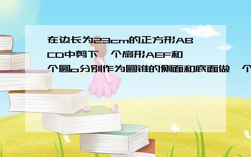 在边长为23cm的正方形ABCD中剪下一个扇形AEF和一个圆o分别作为圆锥的侧面和底面做一个圆锥,求此圆锥的表面积?