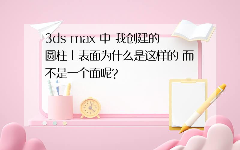 3ds max 中 我创建的圆柱上表面为什么是这样的 而不是一个面呢?