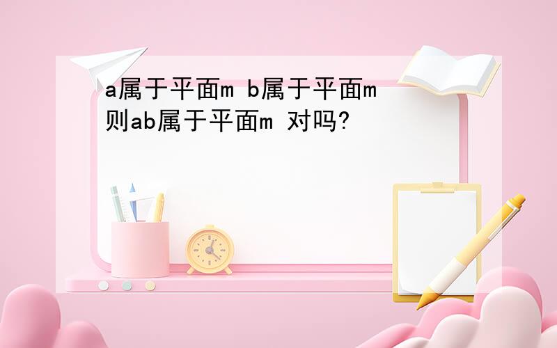 a属于平面m b属于平面m 则ab属于平面m 对吗?