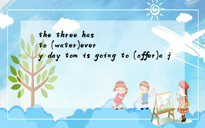 the three has to (water)every day tom is going to (offer)a j