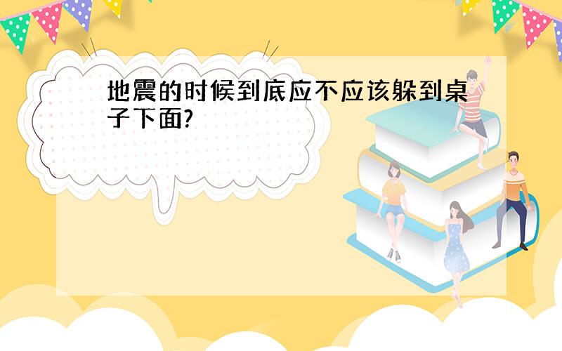 地震的时候到底应不应该躲到桌子下面?