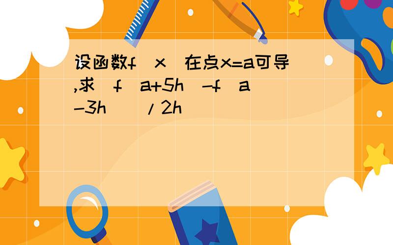 设函数f(x)在点x=a可导,求[f(a+5h)-f(a-3h)]/2h