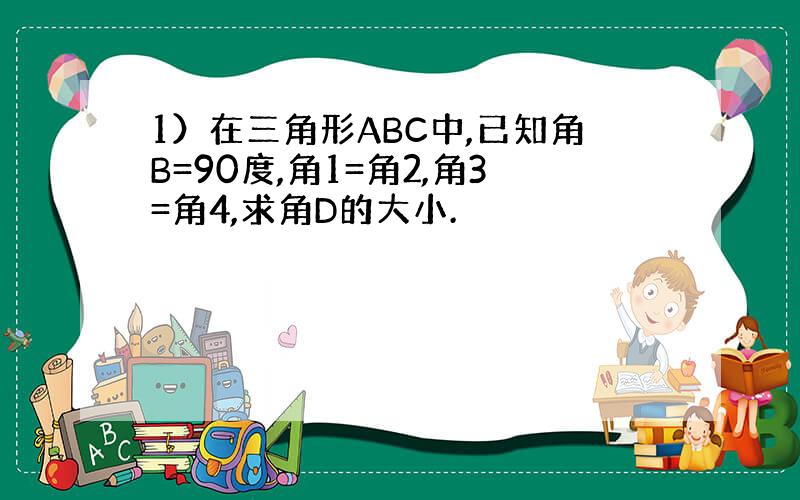 1）在三角形ABC中,已知角B=90度,角1=角2,角3=角4,求角D的大小.