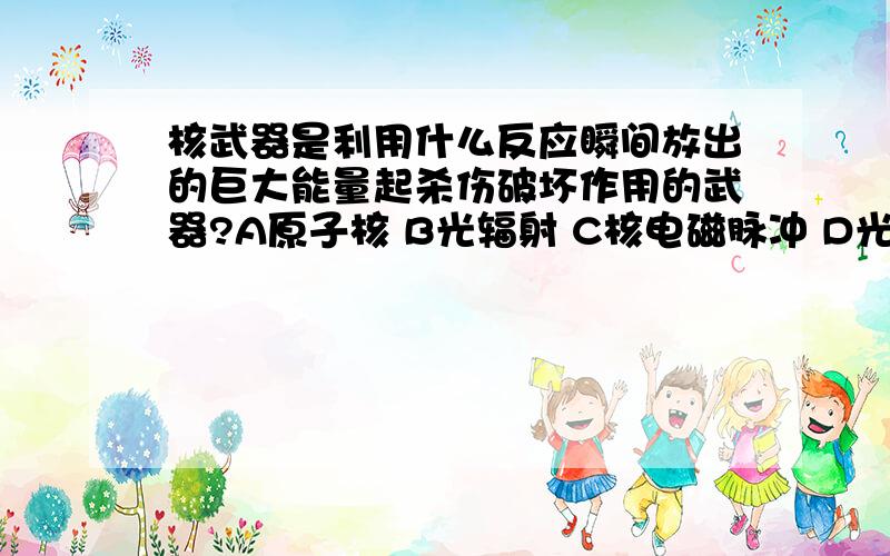 核武器是利用什么反应瞬间放出的巨大能量起杀伤破坏作用的武器?A原子核 B光辐射 C核电磁脉冲 D光子