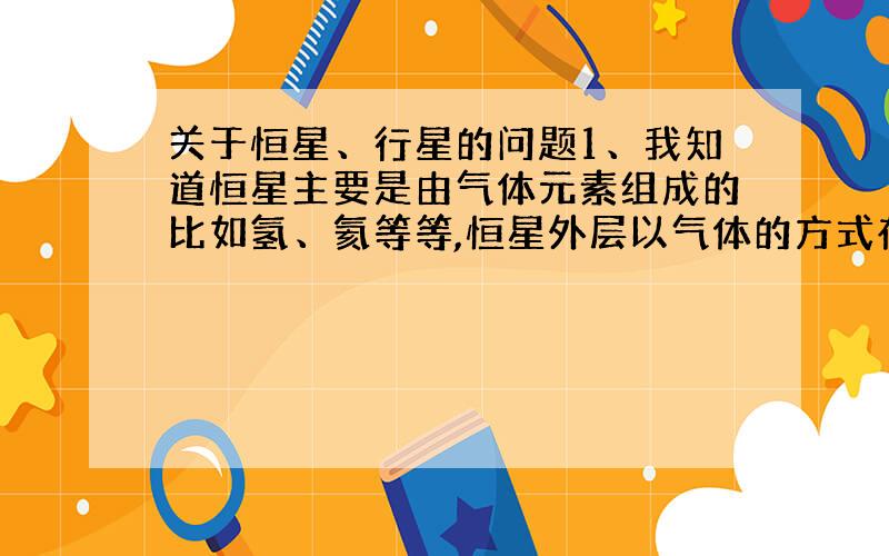 关于恒星、行星的问题1、我知道恒星主要是由气体元素组成的比如氢、氦等等,恒星外层以气体的方式存在的.那么问题是：什么是恒