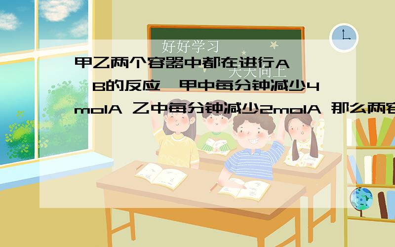 甲乙两个容器中都在进行A——》B的反应,甲中每分钟减少4molA 乙中每分钟减少2molA 那么两容器中的反应速