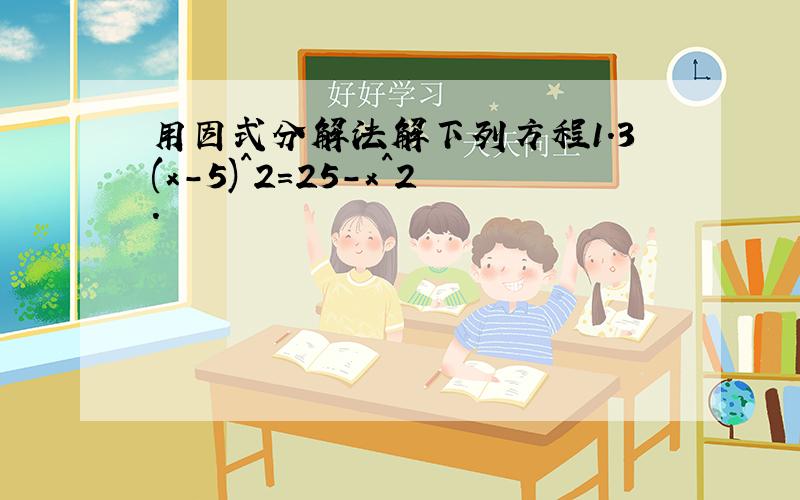 用因式分解法解下列方程1.3(x-5)^2=25-x^2.