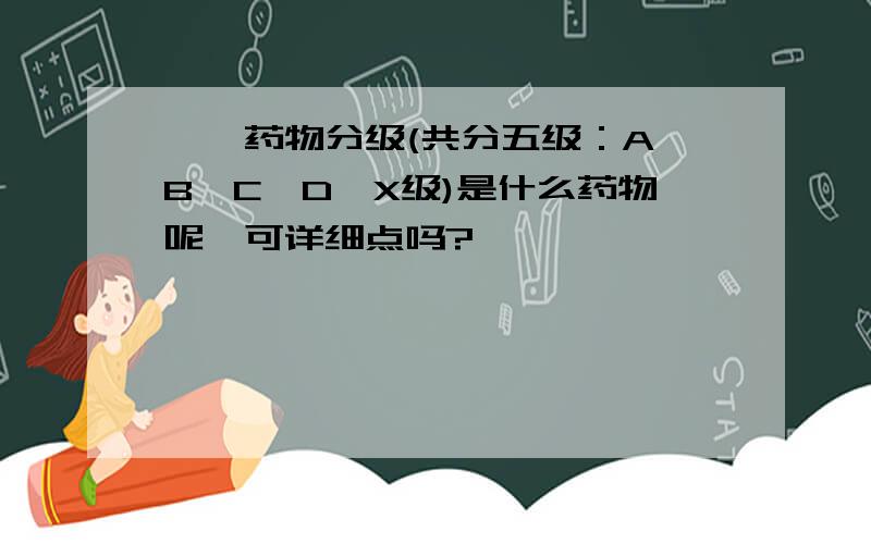 妊娠药物分级(共分五级：A、B、C、D、X级)是什么药物呢,可详细点吗?