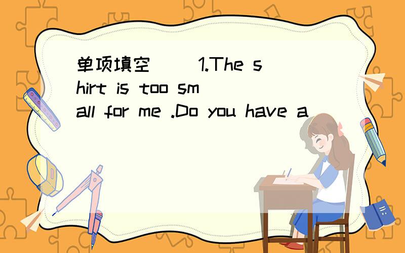 单项填空( )1.The shirt is too small for me .Do you have a _____