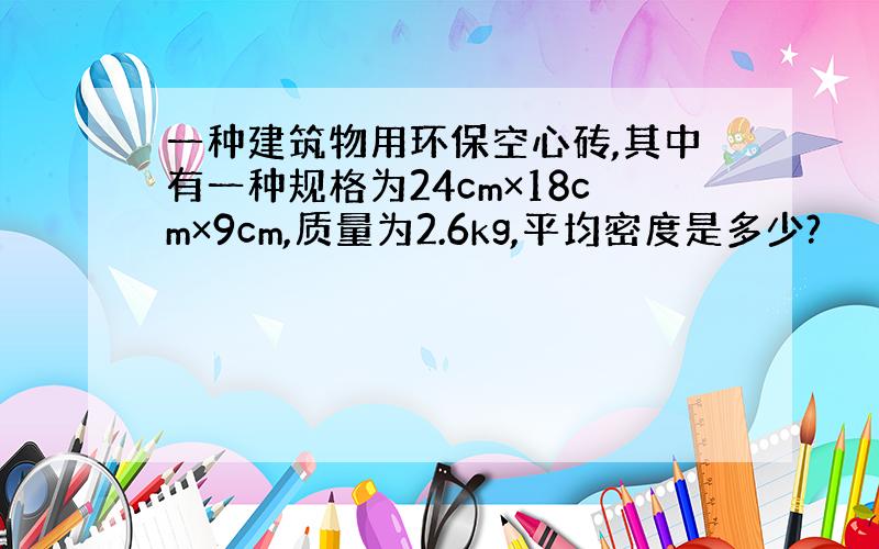 一种建筑物用环保空心砖,其中有一种规格为24cm×18cm×9cm,质量为2.6kg,平均密度是多少?