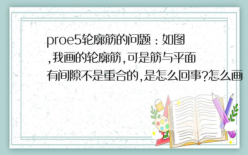 proe5轮廓筋的问题：如图,我画的轮廓筋,可是筋与平面有间隙不是重合的,是怎么回事?怎么画