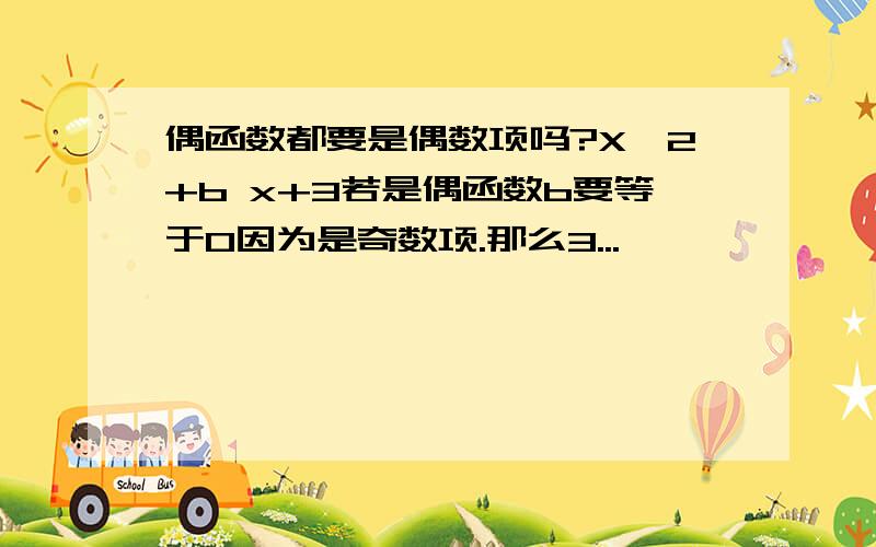 偶函数都要是偶数项吗?X^2+b x+3若是偶函数b要等于0因为是奇数项.那么3...