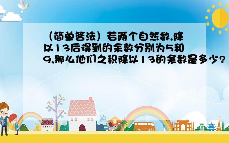 （简单答法）若两个自然数,除以13后得到的余数分别为5和9,那么他们之积除以13的余数是多少?