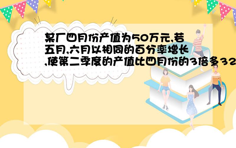 某厂四月份产值为50万元,若五月,六月以相同的百分率增长,使第二季度的产值比四月份的3倍多32万元,那么五,六两个月产值