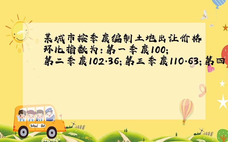 某城市按季度编制土地出让价格环比指数为：第一季度100；第二季度102.36；第三季度11O.63；第四季度98.25.