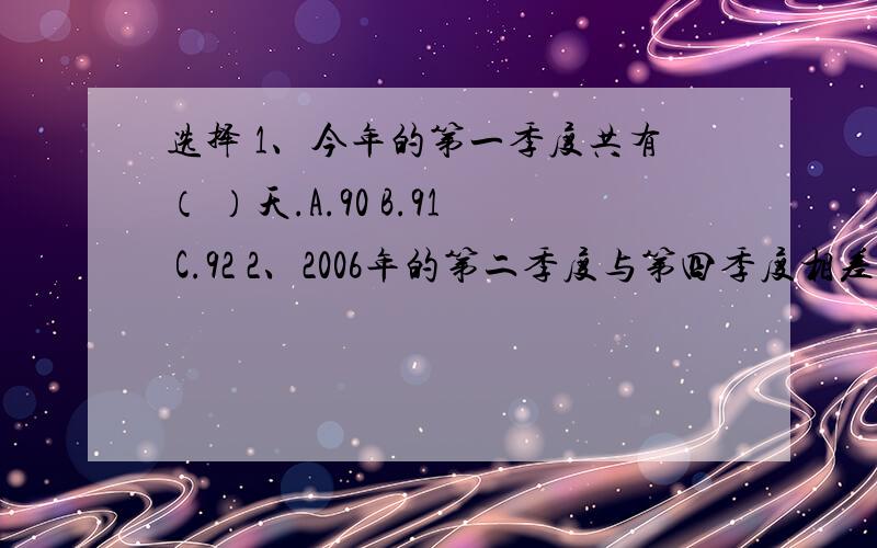 选择 1、今年的第一季度共有（ ）天.A.90 B.91 C.92 2、2006年的第二季度与第四季度相差（ ）天.