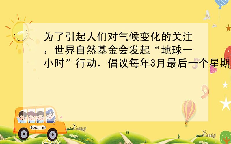 为了引起人们对气候变化的关注，世界自然基金会发起“地球一小时”行动，倡议每年3月最后一个星期六的当地时间20:30～21